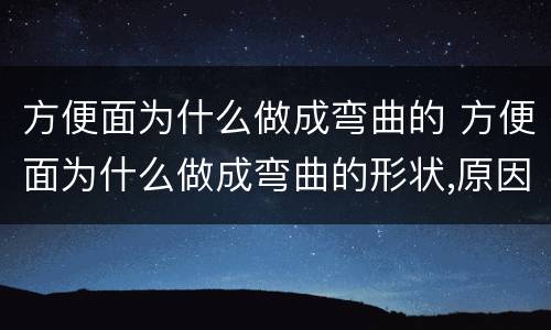 方便面为什么做成弯曲的 方便面为什么做成弯曲的形状,原因是