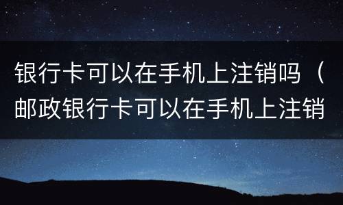 银行卡可以在手机上注销吗（邮政银行卡可以在手机上注销吗）