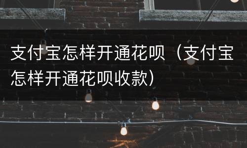 支付宝怎样开通花呗（支付宝怎样开通花呗收款）
