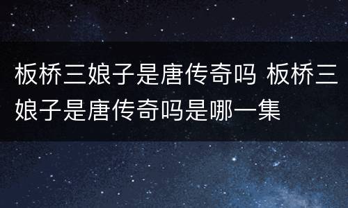 板桥三娘子是唐传奇吗 板桥三娘子是唐传奇吗是哪一集