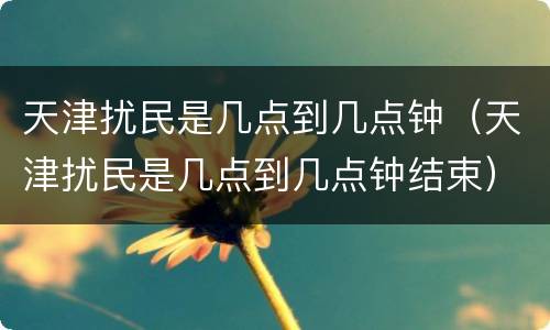 天津扰民是几点到几点钟（天津扰民是几点到几点钟结束）