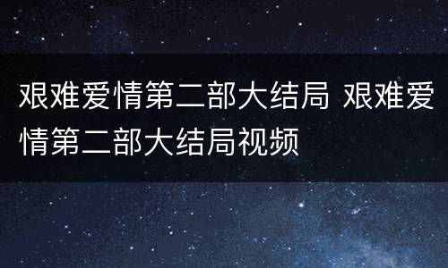 艰难爱情第二部大结局 艰难爱情第二部大结局视频