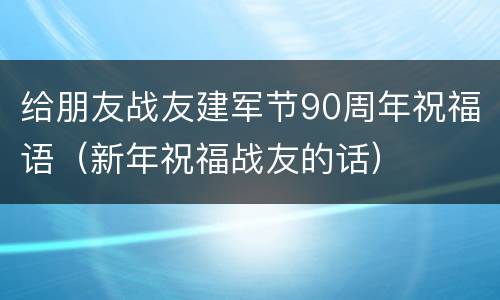 给朋友战友建军节90周年祝福语（新年祝福战友的话）