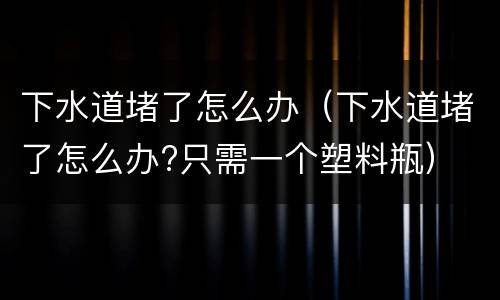 下水道堵了怎么办（下水道堵了怎么办?只需一个塑料瓶）