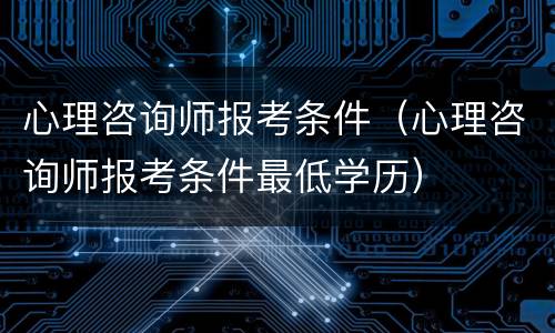 心理咨询师报考条件（心理咨询师报考条件最低学历）