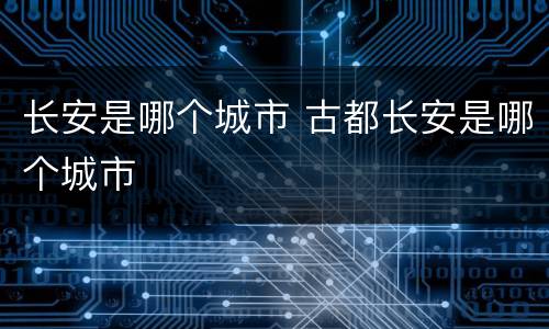 长安是哪个城市 古都长安是哪个城市
