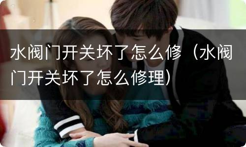水阀门开关坏了怎么修（水阀门开关坏了怎么修理）