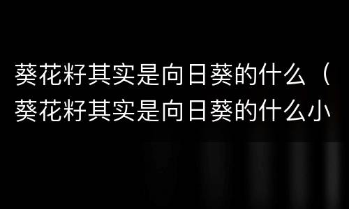 葵花籽其实是向日葵的什么（葵花籽其实是向日葵的什么小鸡）
