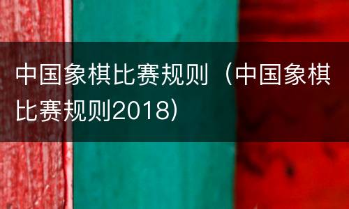 中国象棋比赛规则（中国象棋比赛规则2018）