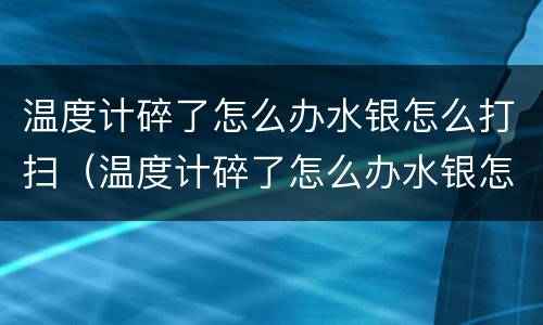 温度计碎了怎么办水银怎么打扫（温度计碎了怎么办水银怎么打扫 房间有毒吗）