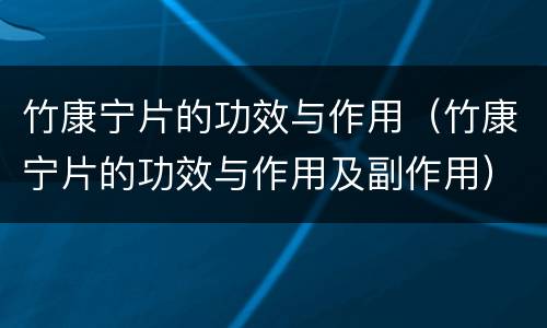 竹康宁片的功效与作用（竹康宁片的功效与作用及副作用）