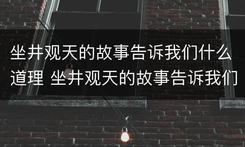 坐井观天的故事告诉我们什么道理 坐井观天的故事告诉我们什么道理二年级