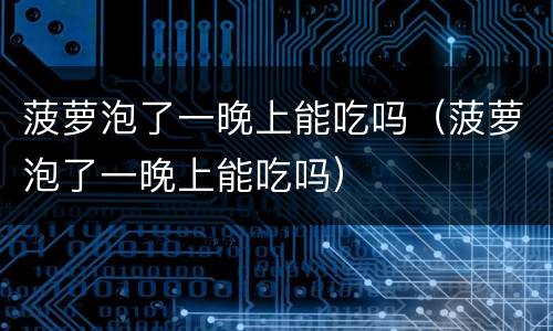 菠萝泡了一晚上能吃吗（菠萝泡了一晚上能吃吗）