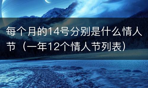 每个月的14号分别是什么情人节（一年12个情人节列表）