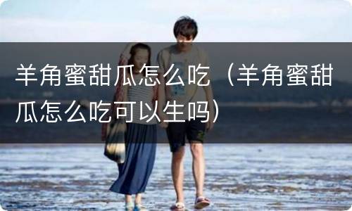 羊角蜜甜瓜怎么吃（羊角蜜甜瓜怎么吃可以生吗）