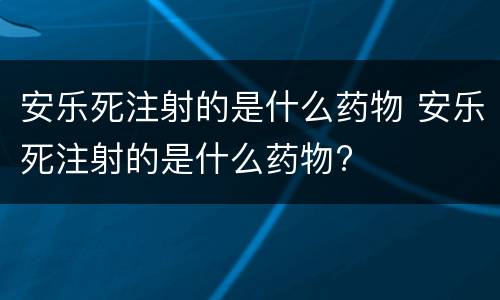安乐死注射的是什么药物 安乐死注射的是什么药物?
