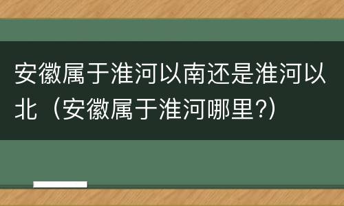 安徽属于淮河以南还是淮河以北（安徽属于淮河哪里?）