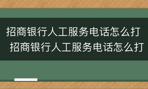 招商银行人工服务电话怎么打 招商银行人工服务电话怎么打不进去