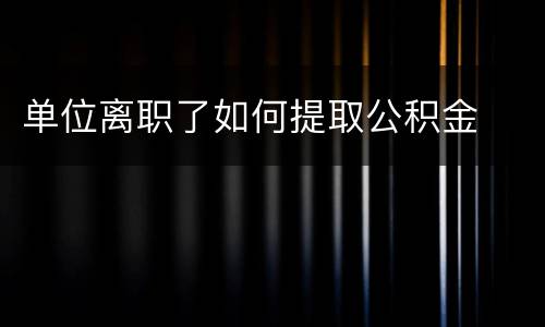 单位离职了如何提取公积金