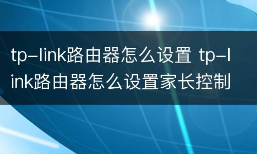 tp-link路由器怎么设置 tp-link路由器怎么设置家长控制