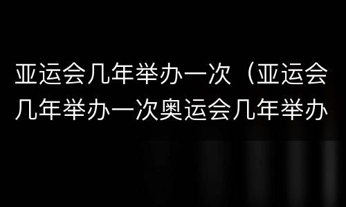 亚运会几年举办一次（亚运会几年举办一次奥运会几年举办一次）
