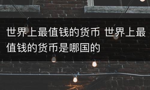 世界上最值钱的货币 世界上最值钱的货币是哪国的