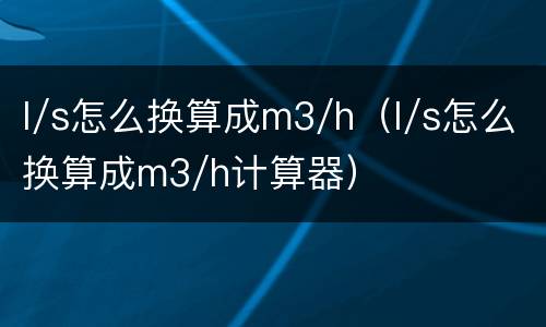 l/s怎么换算成m3/h（l/s怎么换算成m3/h计算器）