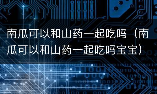南瓜可以和山药一起吃吗（南瓜可以和山药一起吃吗宝宝）