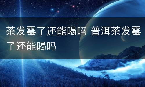 茶发霉了还能喝吗 普洱茶发霉了还能喝吗
