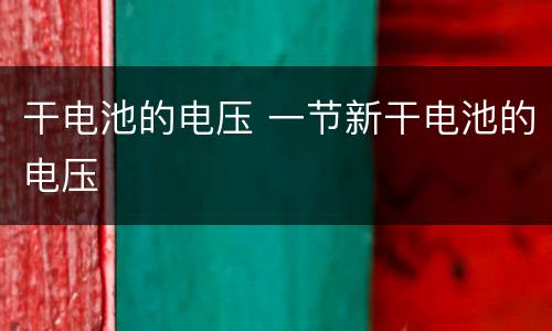 干电池的电压 一节新干电池的电压