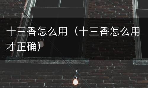 十三香怎么用（十三香怎么用才正确）