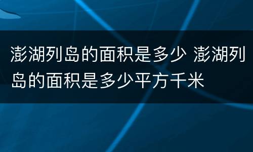 澎湖列岛的面积是多少 澎湖列岛的面积是多少平方千米