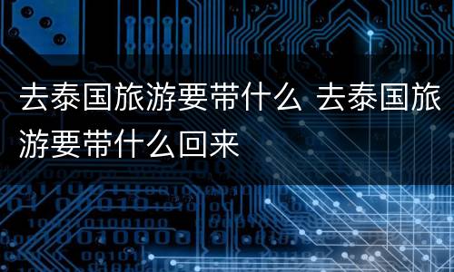 去泰国旅游要带什么 去泰国旅游要带什么回来