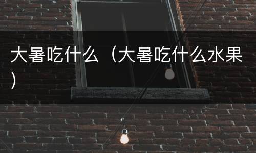 大暑吃什么（大暑吃什么水果）