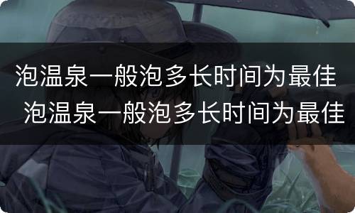 泡温泉一般泡多长时间为最佳 泡温泉一般泡多长时间为最佳,泡温泉在哪里