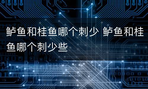 鲈鱼和桂鱼哪个刺少 鲈鱼和桂鱼哪个刺少些