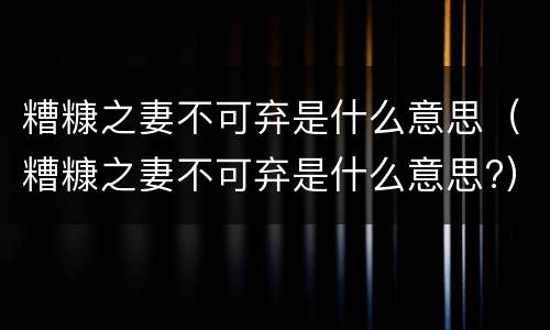 糟糠之妻不可弃是什么意思（糟糠之妻不可弃是什么意思?）
