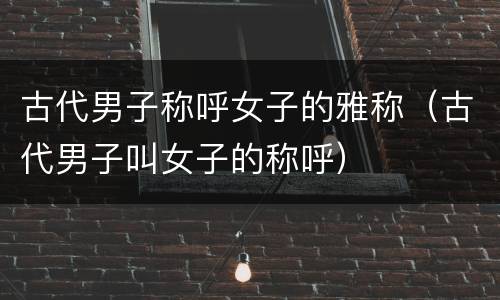 古代男子称呼女子的雅称（古代男子叫女子的称呼）
