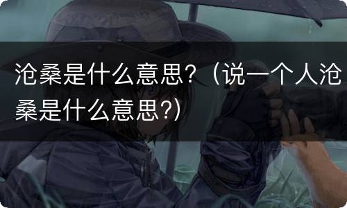 沧桑是什么意思?（说一个人沧桑是什么意思?）