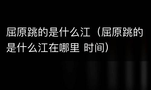 屈原跳的是什么江（屈原跳的是什么江在哪里 时间）