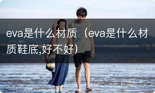 eva是什么材质（eva是什么材质鞋底,好不好）