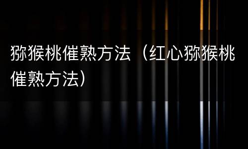 猕猴桃催熟方法（红心猕猴桃催熟方法）