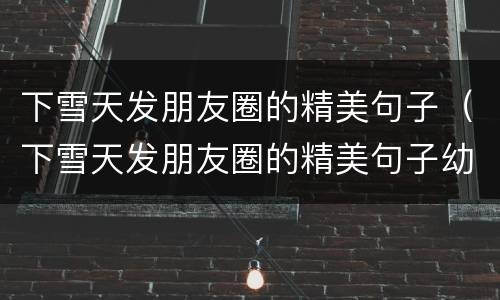 下雪天发朋友圈的精美句子（下雪天发朋友圈的精美句子幼儿园）