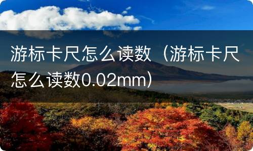 游标卡尺怎么读数（游标卡尺怎么读数0.02mm）