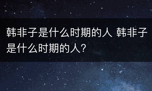 韩非子是什么时期的人 韩非子是什么时期的人?