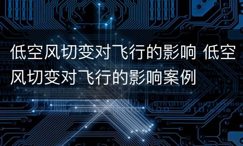 低空风切变对飞行的影响 低空风切变对飞行的影响案例