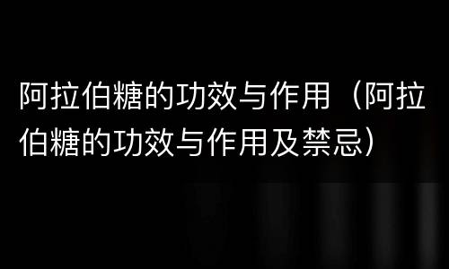阿拉伯糖的功效与作用（阿拉伯糖的功效与作用及禁忌）