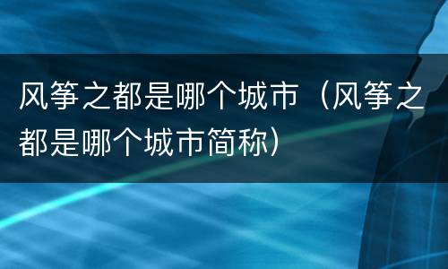 风筝之都是哪个城市（风筝之都是哪个城市简称）