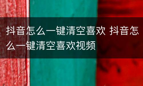 抖音怎么一键清空喜欢 抖音怎么一键清空喜欢视频