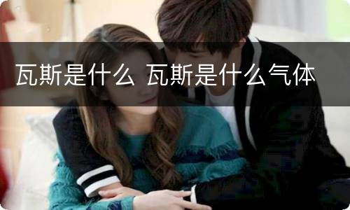 瓦斯是什么 瓦斯是什么气体